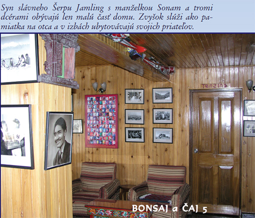 Keď Edmund Hillary a Šerpa Tenzing Norgay vystúpili 29. mája 1953 ako prví ľudia tejto planéty na vrchol Mount Everestu bol práve spln a hviezdy i bohovia boli tomuto odvážnemu činu naklonení. Šerpa Tenzing Norgay prežil svoj bohatý a veľmi zaujímavý život v Dárdžilingu, v himalájskej mekke čaju, v malom horskom meste na severe Indie, ktoré vlastne nebolo nikdy indické. Šerpa Tenzing Norgay sa stal po svojom slávnom prvovýstupe národným hrdinom v pravom slova zmysle a pre niektorých veriacich bol dokonca bohom, prevtelením samotného Šivu, pretože len bohovia mohli stáť na vrcholkoch hôr. A tak zástupy pútnikov prúdili k jeho domu nazvanom Ghang-la (Snežný priesmyk), ktorý si v Dárdžilingu za pomoci Šerpov postavil. Tu dnes žije so svojou manželkou Sonam a tromi dcérami i jeho syn Jamling Tenzing Norgay, ktorý vystúpil na Mount Everest, aby sa dotkol duše svojho nadmieru slávneho, no veľmi prísneho otca.   Jamling Tenzing Norgay nám bol pri našom pobyte v Dárdžilingu veľmi nápomocný a pri návšteve v jeho povestnom dome Ghang-la sme mu kládli mnoho otázok, aby sme priblížili život mužov, ktorých duše sú spojené s najvyššou horou sveta, aj k nám do krajiny pod Tatrami.  Snom a cieľom mnohých Šerpov je vystúpiť na Mount Everest. Nazývajú ho po šerpsky Čomolungma, Bohyňa matka sveta, a hovoria, že patrí bohyni Miolangsangme. Zjavne to nie je pre nich len najvyššia hora sveta... Nie, nie. Aj keď je pravda, že 99% Šerpov vystupuje na Mount Everest v prvom rade kvôli živobytiu. Ako horskí nosiči a sprievodcovia si vedia zarobiť veľmi slušné peniaze. No hory majú Šerpovia v hlbokej úcte. Uctievajú všetky hory. Rešpektujú ich, pretože ich považujú za miesta, kde žijú bohovia. Pred každým výstupom zvykneme robiť obetný rituál nazývaný pudža, aby nám bohovia dali povolenie stúpať nahor. Pred mojím výstupom na Mount Everest, ktorý sprevádzali veľmi nepriaznivé predpovede vysokých lámov, nám rinpočhe Chatral a Geše radili, aby sme rozžali 25 000 olejových lámp okolo veľkej budhistickej stupy Bódhanath neďaleko Káthmandú. Stalo sa tak, a ja cítil som, že bohovia hľadia na našu obeť priaznivo.  Vystúpili ste na Mount Everest po tej istej ceste ako váš otec? Väčšina horolezcov používa tú cestu, po ktorej môj otec spolu s Edmundom Hillarym vystúpili až na vrchol. Je to v podstate jednoduchá cesta. Nie je ľahká, ale dobre schodná, ak sú okolnosti priaznivé. Výstup na Everest však vôbec nie je ľahký. Mnoho ľudí pri ňom každoročne zahynie. V čase môjho výstupu v roku 1996 kvôli snehovej búrke, slabým skúsenostiam a výstupovým chybám prišlo za jeden deň o život 12 ľudí. Ich mŕtve telá sme míňali pri ceste nahor, keď sa po pár dňoch počasie umúdrilo a hora bola ochotná prijať ďalších pútnikov. Aj o tom sa píše v mojej knihe. Tento príbeh zachytila na filmový pás americká spoločnosť Imax, ktorá ma vlastne vyzvala, aby som ako zástupca vedúceho expedície vystúpil na Mount Everest v šľapajach môjho otca a dostal na vrchol i obrovskú kameru, ktorou sa natočil prvý širokometrážny film o najvyššej hore sveta a o úsilí ľudí vystúpiť na ňu. Podarilo sa to.  V Dárdžilingu sme stretli veľa Šerpov a všetci sa hrdo hlásili k svojej národnosti. Povedzte nám, prosím, niečo viac o Šerpoch, pretože v našej krajine veľa ľudí rozumie pod slovom šerpa jednoducho nosiča, alebo horského vodcu. Vo všetkých knihách a filmoch o Himalájach hovorí o tom, ako si horolezci na výstup najímali šerpov. Slovo šer- pa znamená v našej reči Ľudia z východu. Svoj pôvod majú Šerpovia v Tibete. Asi pred 400 rokmi prešli naši predkovia priesmykom Nangpa La, ktorý pretína Himaláje západne od Mount Everestu vo výške 6000 m. Dostali sa do Nepálu, na územie Solo Khumbu, kde sa usadili, a ktoré sa stalo ich domovinou. Šerpovia sú etnikom, ktoré má vlastné územie a vlastnú reč. Šerpovia nemajú však svoje písmo a tak píšu po tibetsky. Šerpovia sú väčšinou farmármi. Na južných svahoch úpätia Mount Everestu pasú kozy a pestujú jednoduché plodiny vhodné na svoju obživu, predovšetkým zemiaky. Na niektorých miestach v horách nerastie vôbec nič iné, iba zemiaky. Žijú totiž v nadmorských výškach nad 4700 m. Mnohí Šerpovia sa živia aj obchodovaním s Tibetom. Používajú starú obchodnú cestu, cez priesmyk Nangpa La, po ktorej prišli do Nepálu aj ich predkovia. Na chrbtoch jakov vozia soľ, striebro, hodváb, čaj a ďalší tovar zaujímavý pre obe strany. Odkedy sa horolezci snažia zdolávať himalájske osemtisícovky, teda od začiatku 20. storočia, sa mnohí Šerpovia živia počas sezóny aj ako horskí nosiči a hlavne ako horskí vodcovia. Horolezci im dávajú prednosť pred Nepálcami a inými etnikami, pretože sú inteligentní, cieľavedomí, napriek nízkemu vzrastu fyzicky veľmi zdatní a veľmi odolní voči horskej chorobe. Chodiť po horách je pre Šerpov prirodzené. A ani v ťažkých chvíľach nehodia náklad na zem a neodídu domov, ako sa to niekedy stáva u iných jednoduchých nosičov, ktorí sa označujú slovom kuli. Šerpskí horskí nosiči v Slol Khumbu väčšinou žijú ako farmári a iba na jar, v čase výstupov sa nechajú najímať, pretože tak za dva mesiace sú schopní zarobiť 2 500 dolárov. To sú v Nepále veľké peniaze. Za celý rok práce na farme získajú maximálne 600 dolárov. A to je veľký rozdiel. No riziko je pri výstupoch veľké. Šerpovia pracujú vo vysokých nadmorských výškach v ťažkých podmienkach. Budujú výstupové trasy absolvujú ich s nákladmi mnohokrát už predtým, ako po nich vystúpia horolezci. Na rozdiel od Tibeťanov sú však fyzicky oveľa zdatnejší.